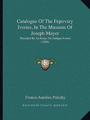 Catalogue Of The Fejervary Ivories, In The Museum Of Joseph Mayer: Preceded By An Essay On Antique Ivories (1856)