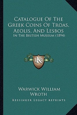 Catalogue Of The Greek Coins Of Troas, Aeolis, And Lesbos: In The British Museum (1894)