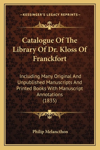 Catalogue Of The Library Of Dr. Kloss Of Franckfort: Including Many Original And Unpublished Manuscripts And Printed Books With Manuscript Annotations (1835)