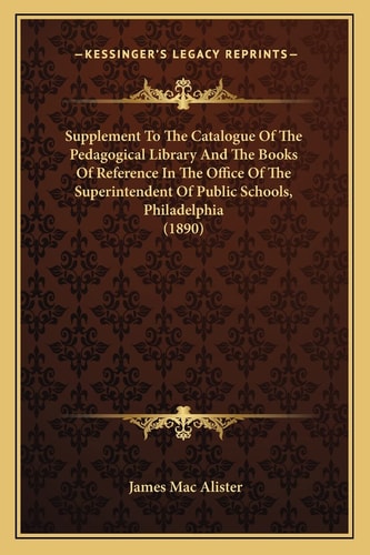 Supplement To The Catalogue Of The Pedagogical Library And The Books Of Reference In The Office Of The Superintendent Of Public Schools, Philadelphia (1890)
