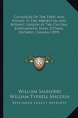 Catalogue Of The Trees And Shrubs In The Arboretum And Botanic Garden At The Central Experimental Farm, Ottawa, Ontario, Canada (1899)