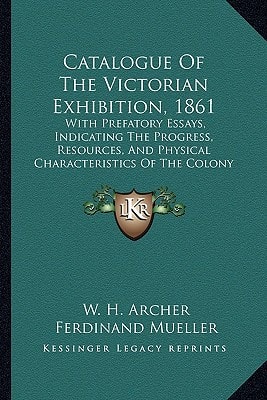 Catalogue Of The Victorian Exhibition, 1861: With Prefatory Essays, Indicating The Progress, Resources, And Physical Characteristics Of The Colony (1861)