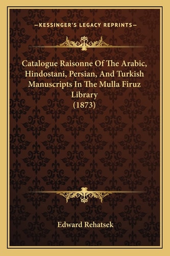 Catalogue Raisonne Of The Arabic, Hindostani, Persian, And Turkish Manuscripts In The Mulla Firuz Library (1873)