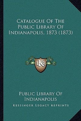 Catalogue Of The Public Library Of Indianapolis, 1873 (1873)