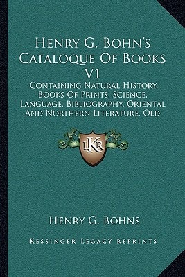 Henry G. Bohn's Cataloque Of Books V1: Containing Natural History, Books Of Prints, Science, Language, Bibliography, Oriental And Northern Literature, ... Histories, Early Voyages, Games, Etc. (1848)