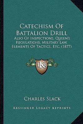 Catechism Of Battalion Drill: Also Of Inspections, Queen's Regulations, Military Law, Elements Of Tactics, Etc. (1877)