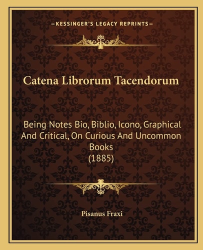 Catena Librorum Tacendorum: Being Notes Bio, Biblio, Icono, Graphical And Critical, On Curious And Uncommon Books (1885)