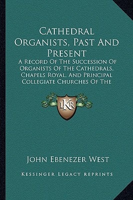 Cathedral Organists, Past And Present: A Record Of The Succession Of Organists Of The Cathedrals, Chapels Royal, And Principal Collegiate Churches Of The United Kingdom (1899)