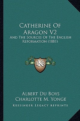 Catherine Of Aragon V2: And The Sources Of The English Reformation (1881)