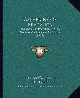 Catherine Of Braganca: Infanta Of Portugal, And Queen-Consort Of England (1908)