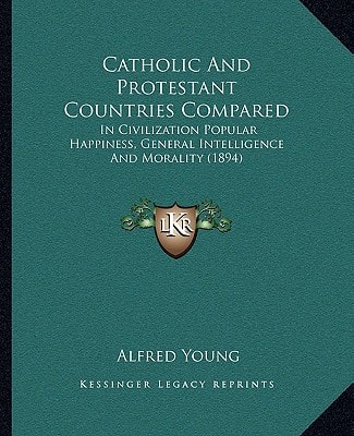Catholic And Protestant Countries Compared: In Civilization Popular Happiness, General Intelligence And Morality (1894)
