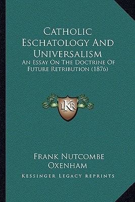 Catholic Eschatology And Universalism: An Essay On The Doctrine Of Future Retribution (1876)