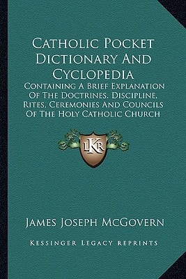 Catholic Pocket Dictionary And Cyclopedia: Containing A Brief Explanation Of The Doctrines. Discipline, Rites, Ceremonies And Councils Of The Holy Catholic Church (1906)