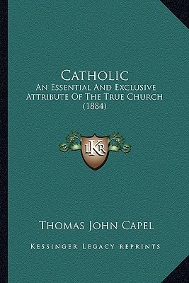 Catholic: An Essential And Exclusive Attribute Of The True Church (1884)