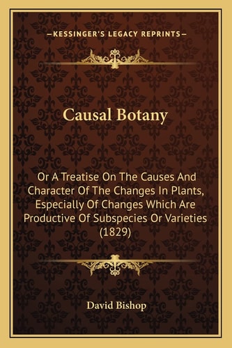 Causal Botany: Or A Treatise On The Causes And Character Of The Changes In Plants, Especially Of Changes Which Are Productive Of Subspecies Or Varieties (1829)