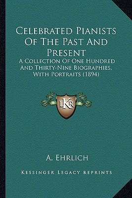Celebrated Pianists Of The Past And Present: A Collection Of One Hundred And Thirty-Nine Biographies, With Portraits (1894)