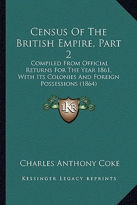 Census Of The British Empire, Part 2: Compiled From Official Returns For The Year 1861, With Its Colonies And Foreign Possessions (1864)