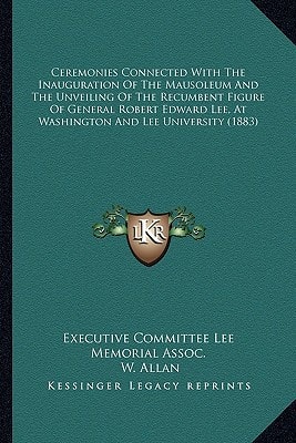 Ceremonies Connected With The Inauguration Of The Mausoleum And The Unveiling Of The Recumbent Figure Of General Robert Edward Lee, At Washington And Lee University (1883)