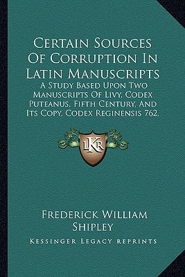 Certain Sources Of Corruption In Latin Manuscripts: A Study Based Upon Two Manuscripts Of Livy, Codex Puteanus, Fifth Century, And Its Copy, Codex Reginensis 762, Ninth Century (1904)