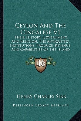 Ceylon And The Cingalese V1: Their History, Government, And Religion, The Antiquities, Institutions, Produce, Revenue, And Capabilities Of The Island (1850)