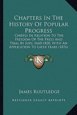 Chapters In The History Of Popular Progress: Chiefly In Relation To The Freedom Of The Press And Trial By Jury, 1660-1820, With An Application To Later Years (1876)