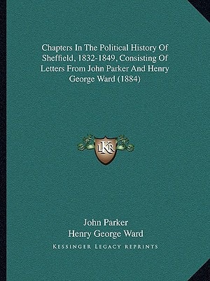 Chapters In The Political History Of Sheffield, 1832-1849, Consisting Of Letters From John Parker And Henry George Ward (1884)