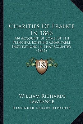 Charities Of France In 1866: An Account Of Some Of The Principal Existing Charitable Institutions In That Country (1867)