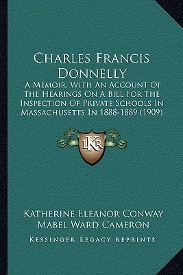 Charles Francis Donnelly: A Memoir, With An Account Of The Hearings On A Bill For The Inspection Of Private Schools In Massachusetts In 1888-1889 (1909)