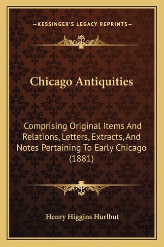 Chicago Antiquities: Comprising Original Items And Relations, Letters, Extracts, And Notes Pertaining To Early Chicago (1881)