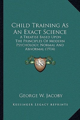 Child Training As An Exact Science: A Treatise Based Upon The Principles Of Modern Psychology, Normal And Abnormal (1914)