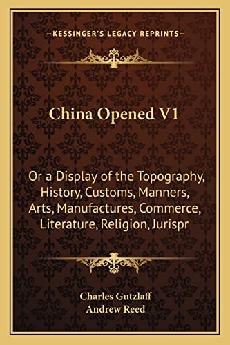 China Opened V1: Or a Display of the Topography, History, Customs, Manners, Arts, Manufactures, Commerce, Literature, Religion, Jurispr (Kessinger Legacy Reprints)