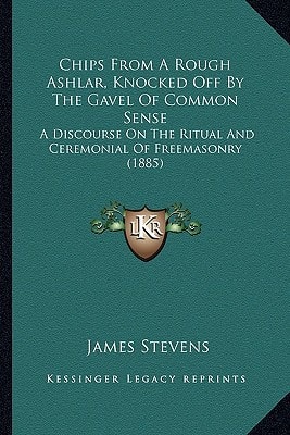 Chips From A Rough Ashlar, Knocked Off By The Gavel Of Common Sense: A Discourse On The Ritual And Ceremonial Of Freemasonry (1885)