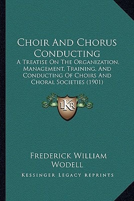 Choir And Chorus Conducting: A Treatise On The Organization, Management, Training, And Conducting Of Choirs And Choral Societies (1901)