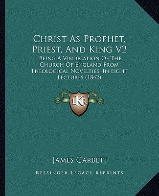 Christ As Prophet, Priest, And King V2: Being A Vindication Of The Church Of England From Theological Novelties, In Eight Lectures (1842)