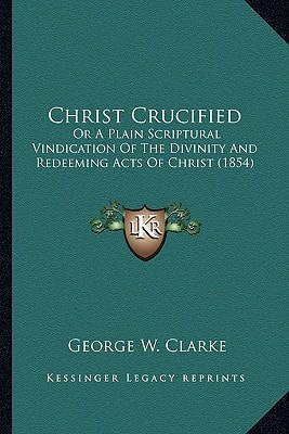 Christ Crucified: Or A Plain Scriptural Vindication Of The Divinity And Redeeming Acts Of Christ (1854)