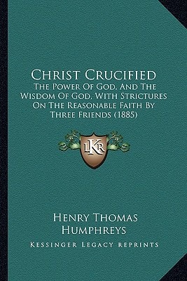 Christ Crucified: The Power Of God, And The Wisdom Of God, With Strictures On The Reasonable Faith By Three Friends (1885)