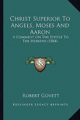Christ Superior To Angels, Moses And Aaron: A Comment On The Epistle To The Hebrews (1884)