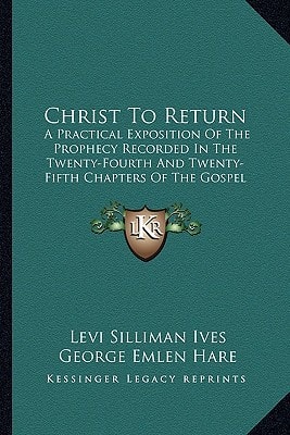 Christ To Return: A Practical Exposition Of The Prophecy Recorded In The Twenty-Fourth And Twenty-Fifth Chapters Of The Gospel According To St. Matthew (1840)
