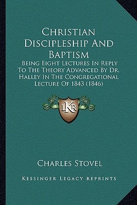 Christian Discipleship And Baptism: Being Eight Lectures In Reply To The Theory Advanced By Dr. Halley In The Congregational Lecture Of 1843 (1846)