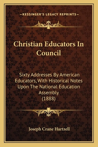 Christian Educators In Council: Sixty Addresses By American Educators, With Historical Notes Upon The National Education Assembly (1888)