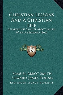 Christian Lessons And A Christian Life: Sermons Of Samuel Abbot Smith, With A Memoir (1866)