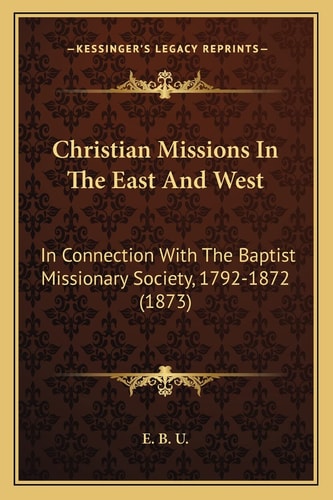Christian Missions In The East And West: In Connection With The Baptist Missionary Society, 1792-1872 (1873)