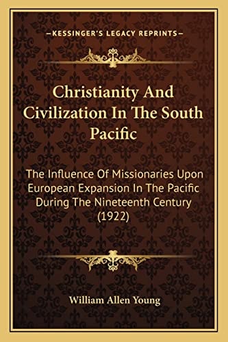 Christianity And Civilization In The South Pacific: The Influence Of Missionaries Upon European Expansion In The Pacific During The Nineteenth Century (1922)