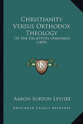 Christianity Versus Orthodox Theology: Or The Deception Unmasked (1899)