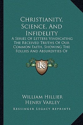 Christianity, Science, And Infidelity: A Series Of Letters Vindicating The Received Truths Of Our Common Faith, Showing The Follies And Absurdities Of Atheism (1885)
