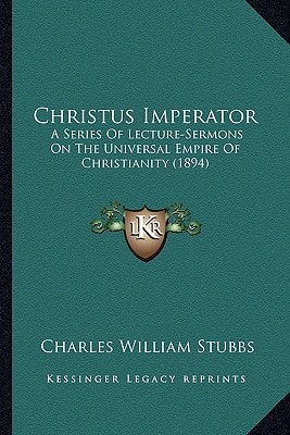 Christus Imperator: A Series Of Lecture-Sermons On The Universal Empire Of Christianity (1894)