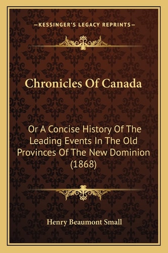 Chronicles Of Canada: Or A Concise History Of The Leading Events In The Old Provinces Of The New Dominion (1868)