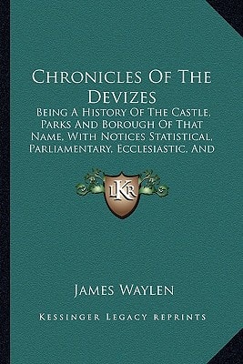 Chronicles Of The Devizes: Being A History Of The Castle, Parks And Borough Of That Name, With Notices Statistical, Parliamentary, Ecclesiastic, And Biographical (1839)