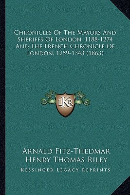 Chronicles Of The Mayors And Sheriffs Of London, 1188-1274 And The French Chronicle Of London, 1259-1343 (1863)