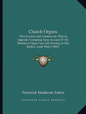 Church Organs: Their Position And Construction, With An Appendix Containing Some Account Of The Mediaeval Organ Case, Still Existing At Old Radnor, South Wales (1883)